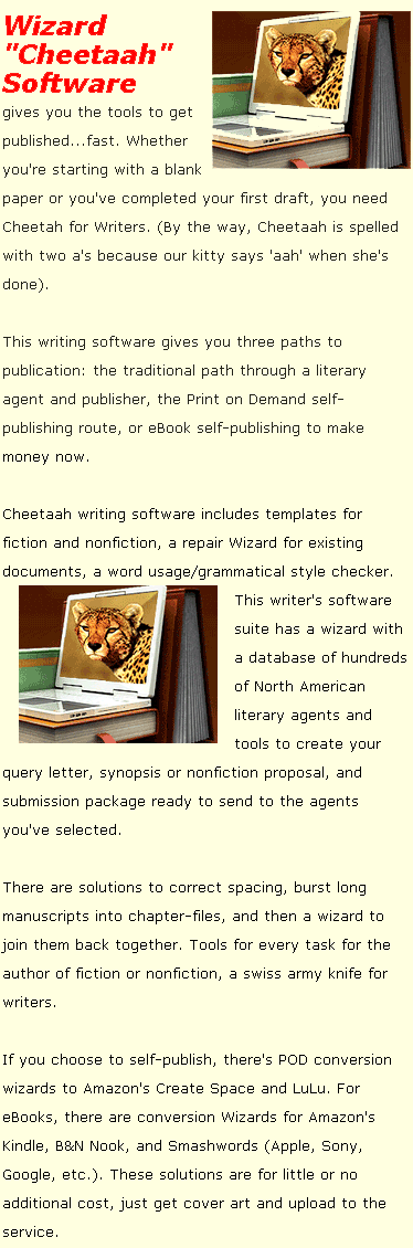 Wizard Cheetaah Writers Software gives you the tools to get published...fast. Whether you're starting with a blank paper or you've completed your first draft, you need Cheetah for Writers.